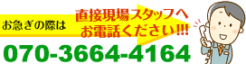 お急ぎの際は、現場スタッフへ直接お電話ください！070-3664-4164