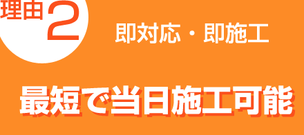 理由2：即対応・即施工「最短で当日施工可能」