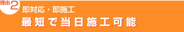 理由2：即対応・即施工「最短で当日施工可能」