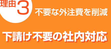 理由3：不要な外注費を削減「下請け不要の社内対応」