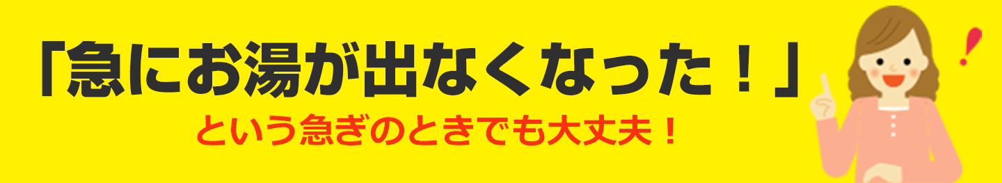 急にお湯がでなくなった！という急ぎのときでも大丈夫！